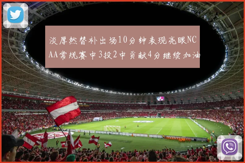 淡厚然替补出场10分钟表现亮眼NCAA常规赛中3投2中贡献4分继续加油