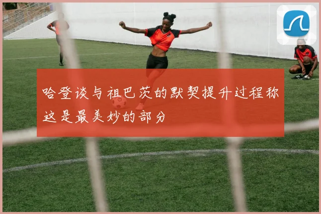 哈登谈与祖巴茨的默契提升过程称这是最美妙的部分