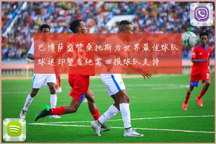 巴博萨盛赞桑托斯为世界最佳球队球迷却警告他需回报球队支持