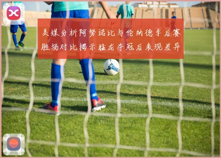美媒分析阿努诺比与伦纳德季后赛胜场对比揭示猛龙夺冠后表现差异