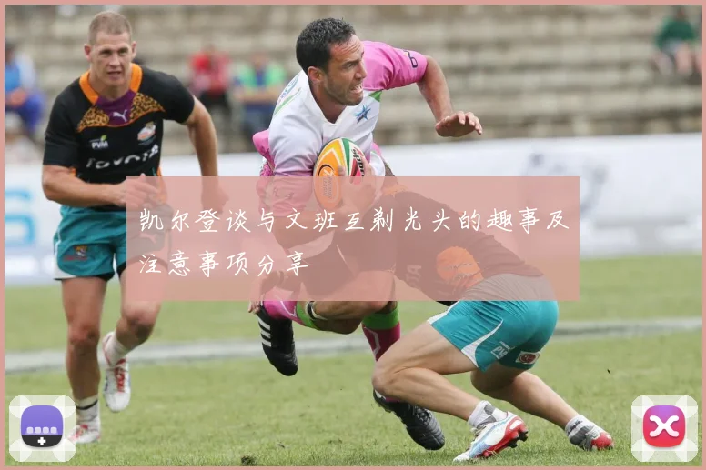 凯尔登谈与文班互剃光头的趣事及注意事项分享