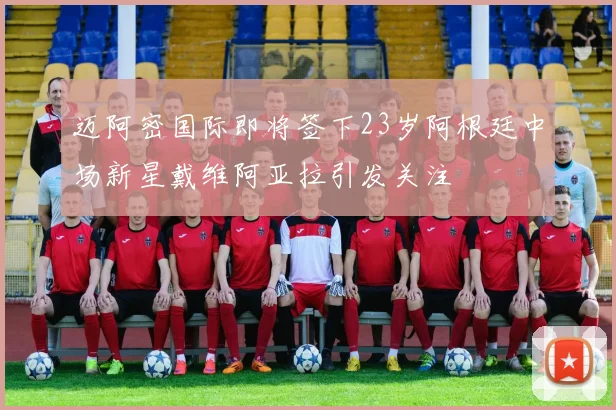 迈阿密国际即将签下23岁阿根廷中场新星戴维阿亚拉引发关注