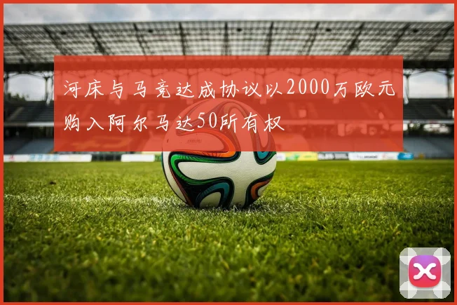 河床与马竞达成协议以2000万欧元购入阿尔马达50所有权