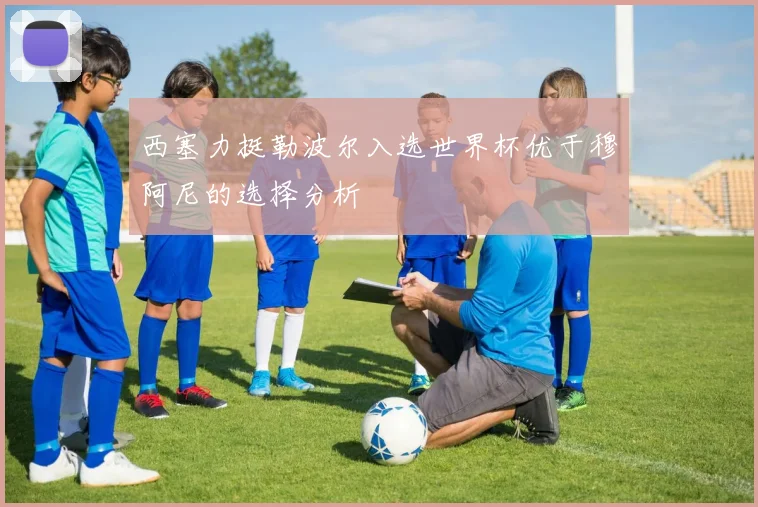西塞力挺勒波尔入选世界杯优于穆阿尼的选择分析