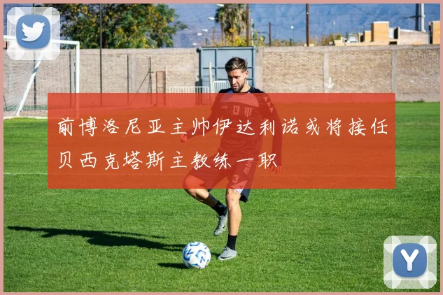 前博洛尼亚主帅伊达利诺或将接任贝西克塔斯主教练一职