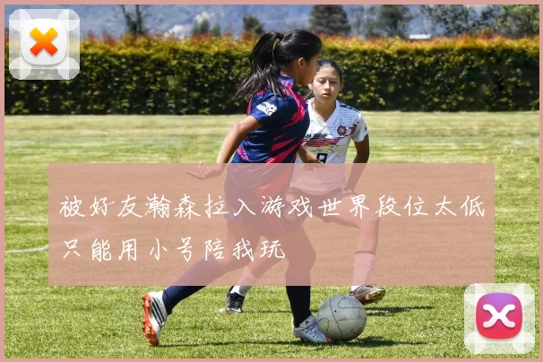 被好友瀚森拉入游戏世界段位太低只能用小号陪我玩