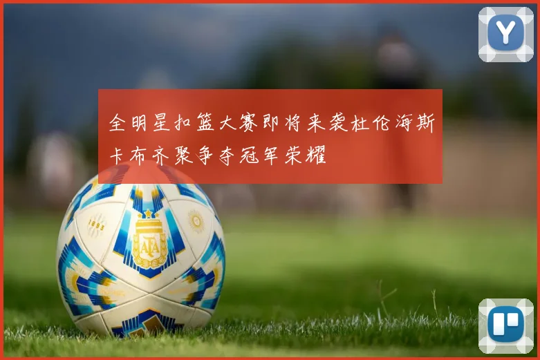 全明星扣篮大赛即将来袭杜伦海斯卡布齐聚争夺冠军荣耀