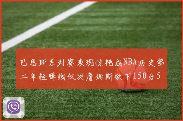 巴恩斯系列赛表现惊艳成NBA历史第二年轻锋线仅次詹姆斯砍下150分50助
