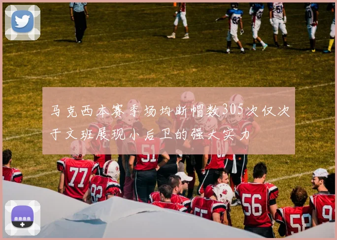 马克西本赛季场均断帽数305次仅次于文班展现小后卫的强大实力