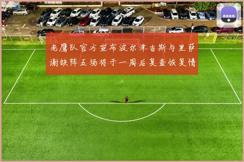 老鹰队官方宣布波尔津吉斯与里萨谢缺阵五场将于一周后复查恢复情况
