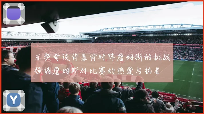 东契奇谈背靠背对阵詹姆斯的挑战强调詹姆斯对比赛的热爱与执着