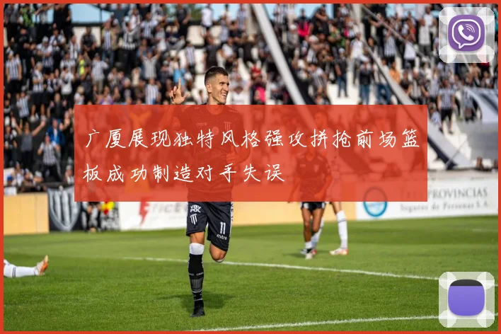 广厦展现独特风格强攻拼抢前场篮板成功制造对手失误