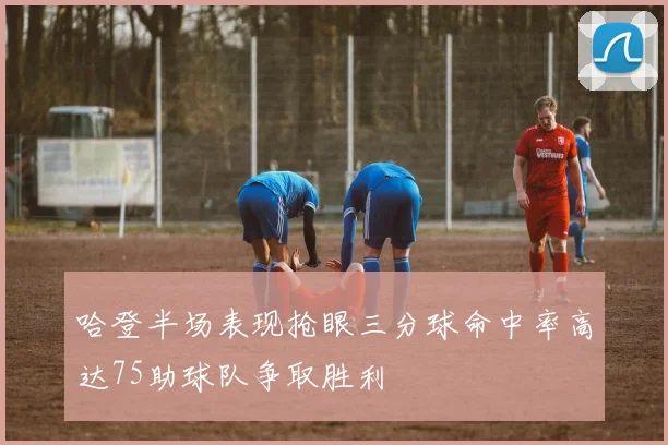 哈登半场表现抢眼三分球命中率高达75助球队争取胜利