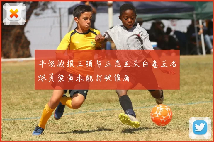 半场战报三镇与玉昆互交白卷五名球员染黄未能打破僵局