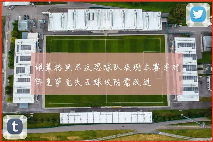 佩莱格里尼反思球队表现本赛季对阵皇萨竞失五球攻防需改进